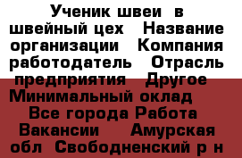 Ученик швеи. в швейный цех › Название организации ­ Компания-работодатель › Отрасль предприятия ­ Другое › Минимальный оклад ­ 1 - Все города Работа » Вакансии   . Амурская обл.,Свободненский р-н